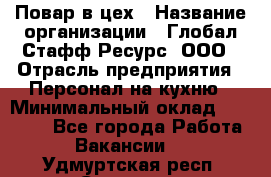 Повар в цех › Название организации ­ Глобал Стафф Ресурс, ООО › Отрасль предприятия ­ Персонал на кухню › Минимальный оклад ­ 43 000 - Все города Работа » Вакансии   . Удмуртская респ.,Сарапул г.